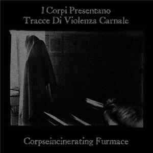 Download I Corpi Presentano Tracce di Violenza Carnale / Corpseincinerating Furmace - Split